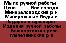 Мыло ручной работы › Цена ­ 350 - Все города, Минераловодский р-н, Минеральные Воды г. Подарки и сувениры » Изделия ручной работы   . Башкортостан респ.,Мечетлинский р-н